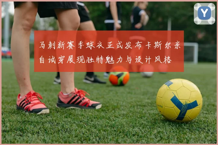 马刺新赛季球衣正式发布卡斯尔亲自试穿展现独特魅力与设计风格