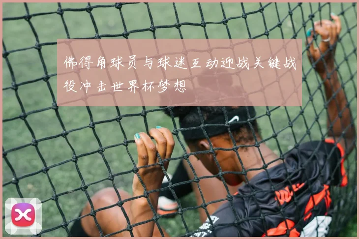 佛得角球员与球迷互动迎战关键战役冲击世界杯梦想