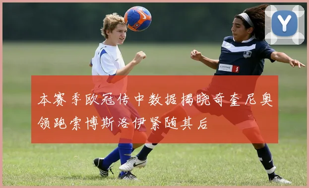 本赛季欧冠传中数据揭晓奇奎尼奥领跑索博斯洛伊紧随其后