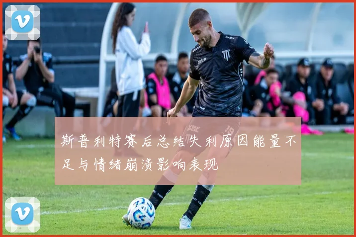 斯普利特赛后总结失利原因能量不足与情绪崩溃影响表现