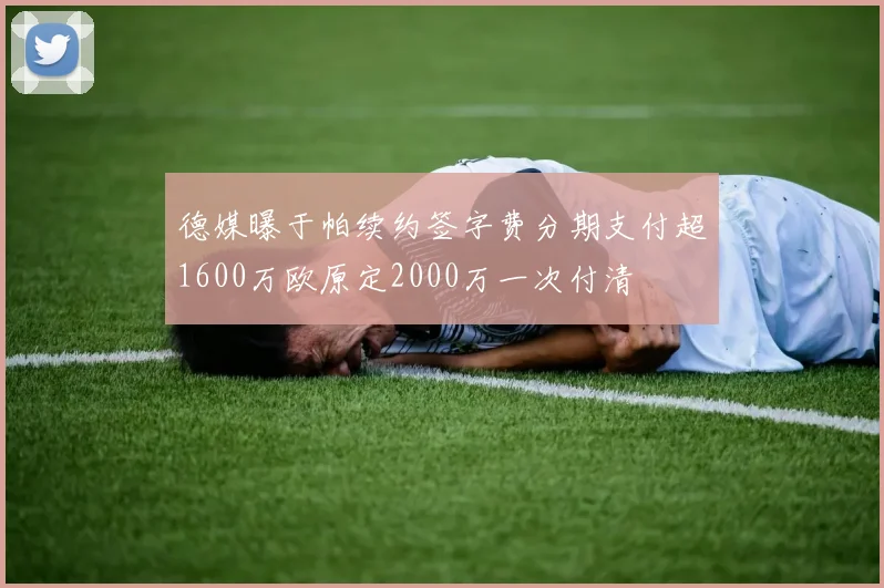 德媒曝于帕续约签字费分期支付超1600万欧原定2000万一次付清