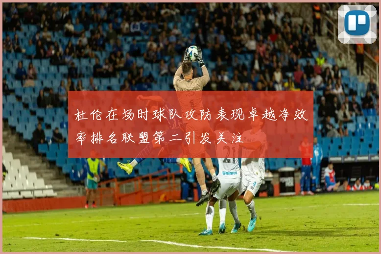 杜伦在场时球队攻防表现卓越净效率排名联盟第二引发关注