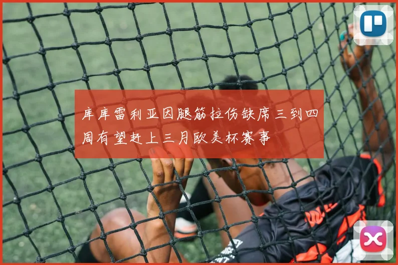 库库雷利亚因腿筋拉伤缺席三到四周有望赶上三月欧美杯赛事
