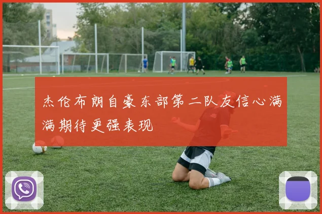 杰伦布朗自豪东部第二队友信心满满期待更强表现