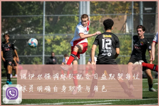 诺伊尔强调球队配合日益默契每位球员明确自身职责与角色
