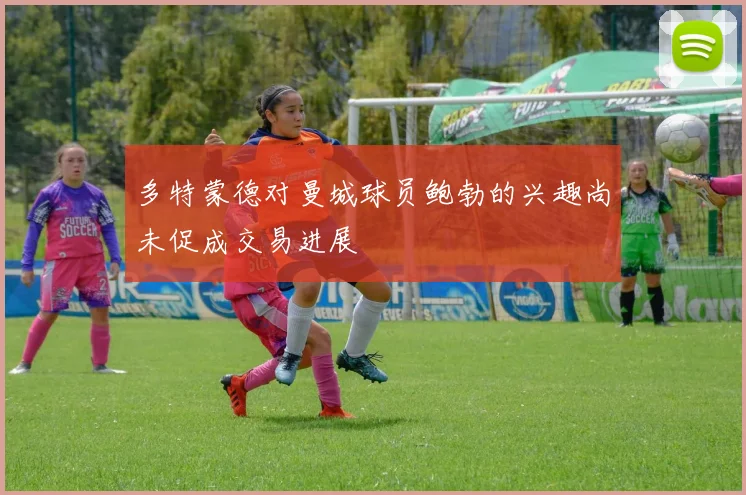多特蒙德对曼城球员鲍勃的兴趣尚未促成交易进展