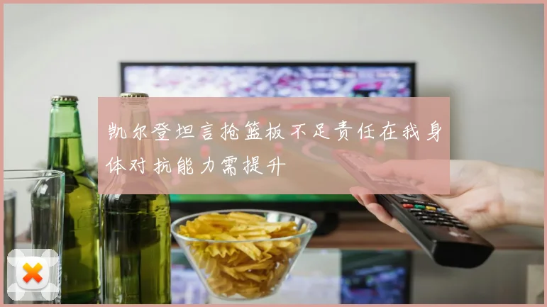 凯尔登坦言抢篮板不足责任在我身体对抗能力需提升