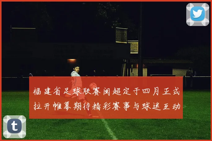 福建省足球联赛闽超定于四月正式拉开帷幕期待精彩赛事与球迷互动