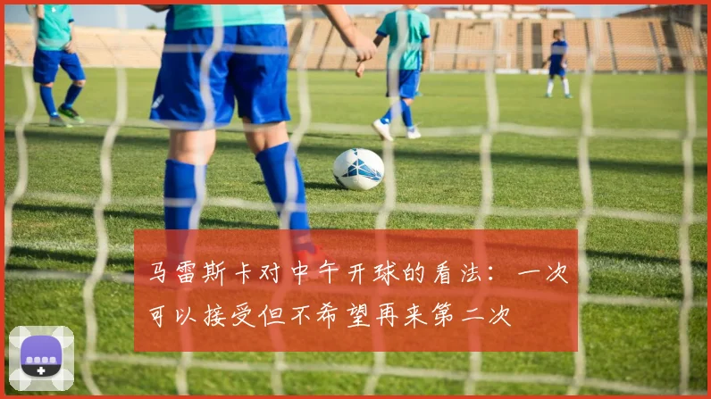 马雷斯卡对中午开球的看法：一次可以接受但不希望再来第二次
