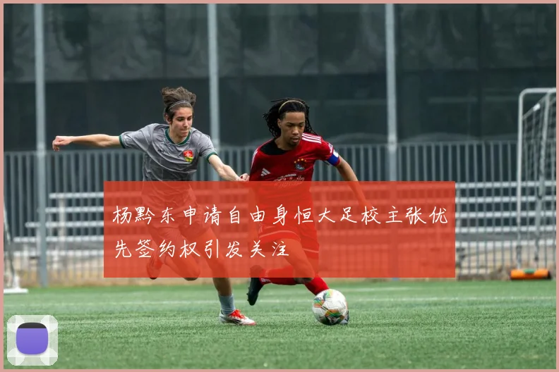 杨黔东申请自由身恒大足校主张优先签约权引发关注