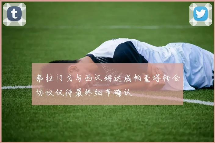 弗拉门戈与西汉姆达成帕奎塔转会协议仅待最终细节确认