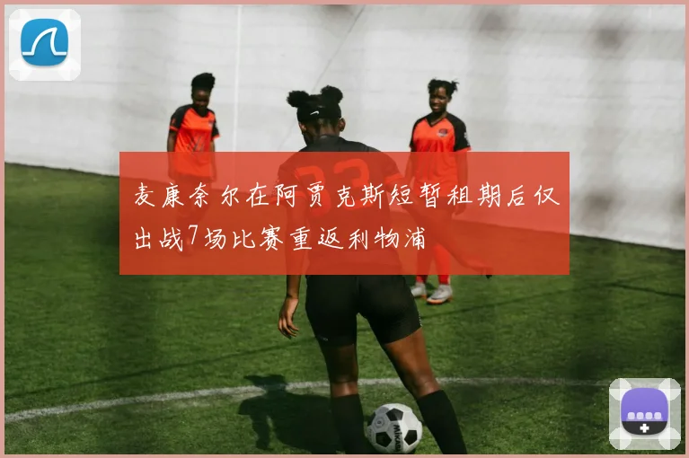 麦康奈尔在阿贾克斯短暂租期后仅出战7场比赛重返利物浦