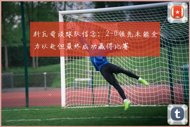 科瓦奇谈球队信念：2-0领先未能全力以赴但最终成功赢得比赛