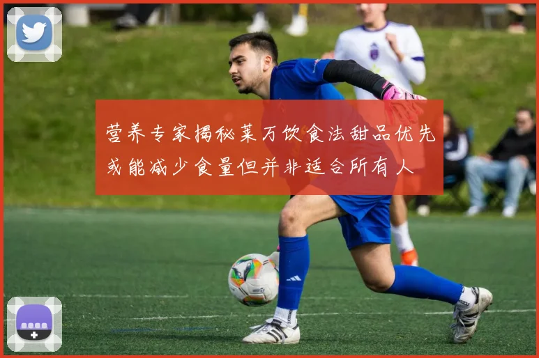 营养专家揭秘莱万饮食法甜品优先或能减少食量但并非适合所有人