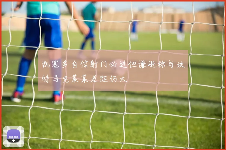 凯塞多自信射门必进但谦逊称与坎特马克莱莱差距仍大