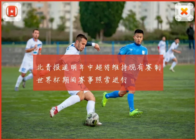 北青报道明年中超将维持现有赛制世界杯期间赛事照常进行
