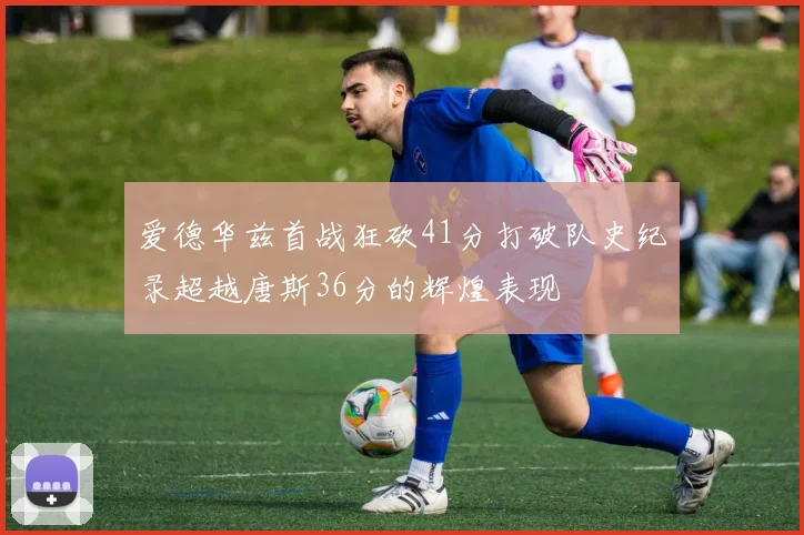 爱德华兹首战狂砍41分打破队史纪录超越唐斯36分的辉煌表现