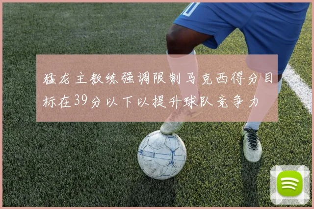 猛龙主教练强调限制马克西得分目标在39分以下以提升球队竞争力