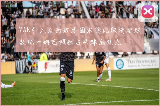 VAR引入后西班牙国家德比取消进球数统计姆巴佩独占两球成焦点