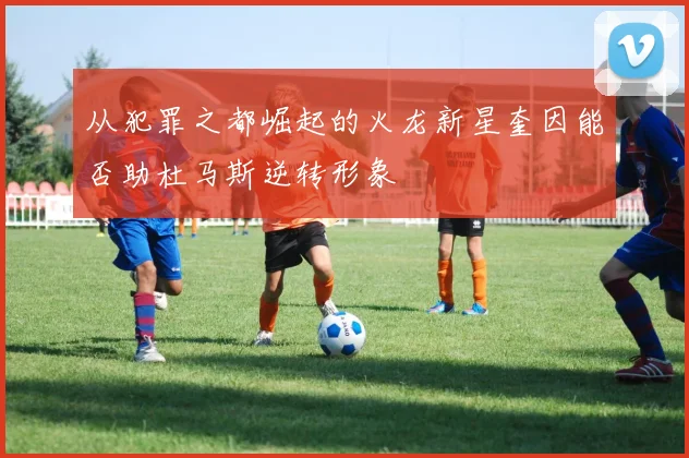 从犯罪之都崛起的火龙新星奎因能否助杜马斯逆转形象