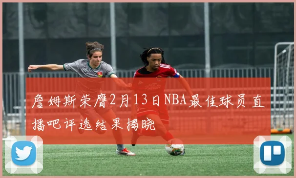 詹姆斯荣膺2月13日NBA最佳球员直播吧评选结果揭晓