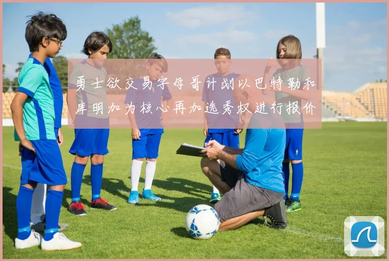 勇士欲交易字母哥计划以巴特勒和库明加为核心再加选秀权进行报价