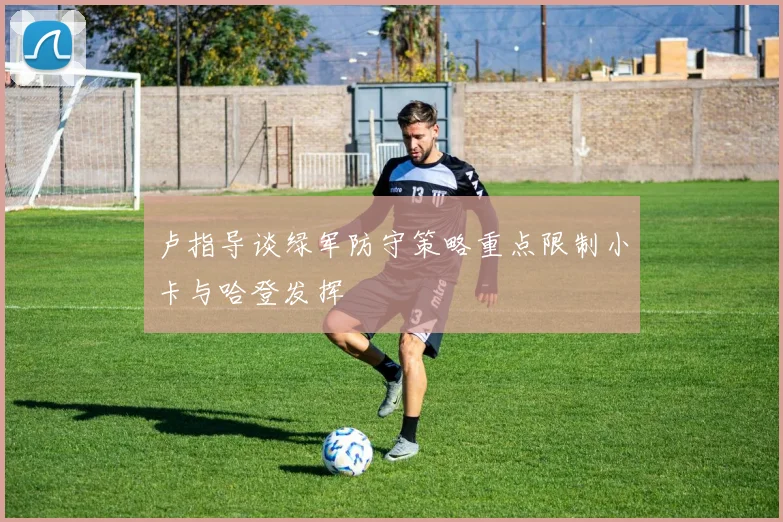 卢指导谈绿军防守策略重点限制小卡与哈登发挥