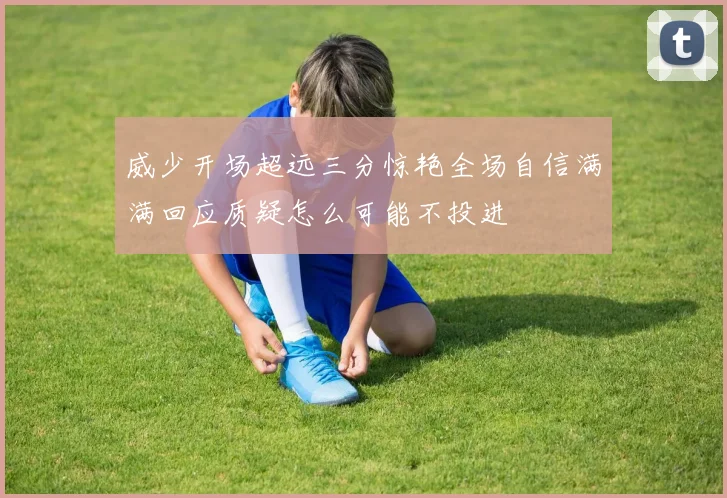 威少开场超远三分惊艳全场自信满满回应质疑怎么可能不投进