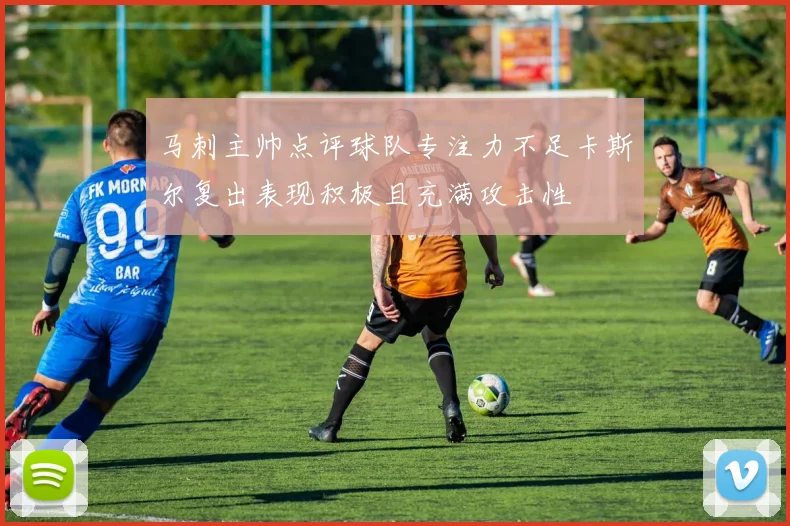 马刺主帅点评球队专注力不足卡斯尔复出表现积极且充满攻击性