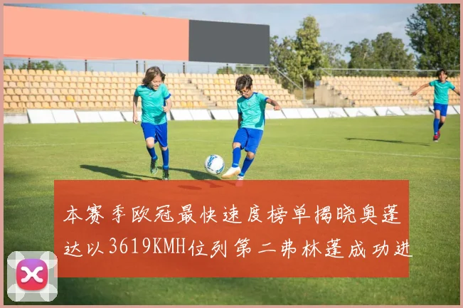 本赛季欧冠最快速度榜单揭晓奥蓬达以3619KMH位列第二弗林蓬成功进军前十