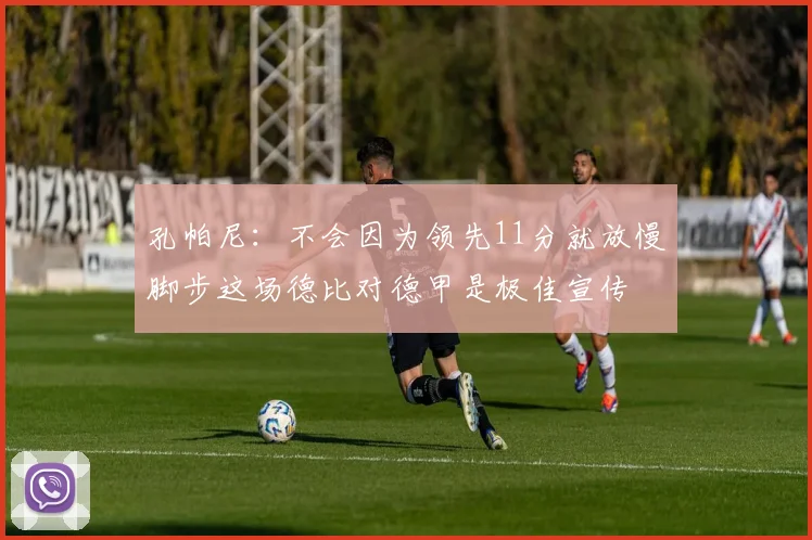 孔帕尼：不会因为领先11分就放慢脚步这场德比对德甲是极佳宣传