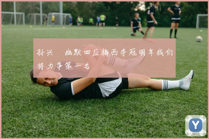 孙兴慜幽默回应梅西夺冠明年我们将力争第一名