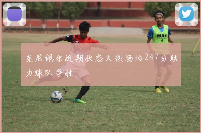 克尼佩尔近期状态火热场均247分助力球队争胜