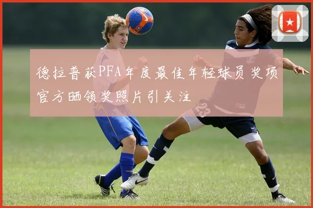 德拉普获PFA年度最佳年轻球员奖项官方晒领奖照片引关注
