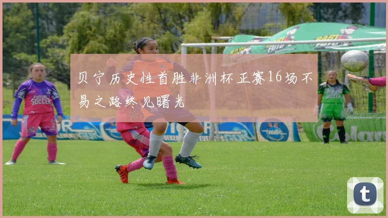 贝宁历史性首胜非洲杯正赛16场不易之路终见曙光